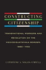 Constructing Citizenship : Transnational Workers and Revolution on the Mexico-Guatemala Border, 1880--1950 - Book