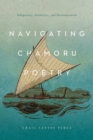 Navigating CHamoru Poetry : Indigeneity, Aesthetics, and Decolonization - Book