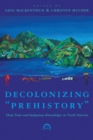 Decolonizing "Prehistory : Deep Time and Indigenous Knowledges in North America - Book