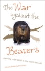 The War Against the Beavers : Learning to Be Wild in the North Woods - Book