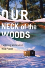 Our Neck of the Woods : Exploring Minnesota's Wild Places - Book