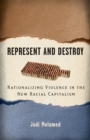 Represent and Destroy : Rationalizing Violence in the New Racial Capitalism - Book