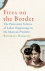 Fires on the Border : The Passionate Politics of Labor Organizing on the Mexican Frontera - Book