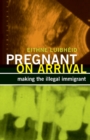 Pregnant on Arrival : Making the Illegal Immigrant - Book