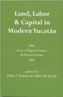 Land, Labor, and Capital in Modern Yucatan : Essays in Regional History and Political Economy - Book