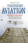 From Torpedoes to Aviation : Washington Irving Chambers and Technological Innovation in the New Navy, 1876-1913 - Book