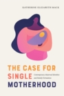 The Case for Single Motherhood : Contemporary Maternal Identities and Family Formations - eBook