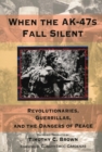 When the AK-47s Fall Silent : Revolutionaries, Guerrillas, and the Dangers of Peace - Book