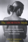 The Abortion Myth : Feminism, Morality, and the Hard Choices Women Make - Book