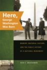 Here, George Washington Was Born : Memory, Material Culture, and the Public History of a National Monument - Book
