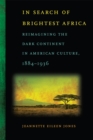 In Search of Brightest Africa : Reimagining the Dark Continent in American Culture, 1884-1936 - eBook