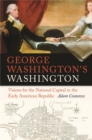 George Washington's Washington : Visions for the National Capital in the Early American Republic - Book