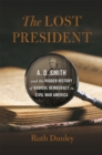 The Lost President : A. D. Smith and the Hidden History of Radical Democracy in Civil War America - Book