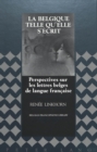 La Belgique Telle Qu'elle S'ecrit : Perspectives sur les Lettres Belges de Langue Francaise - Book