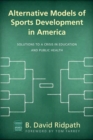 Alternative Models of Sports Development in America : Solutions to a Crisis in Education and Public Health - Book