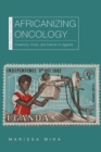 Africanizing Oncology : Creativity, Crisis, and Cancer in Uganda - Book