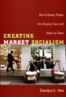 Creating Market Socialism : How Ordinary People Are Shaping Class and Status in China - Book