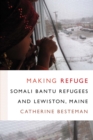 Making Refuge : Somali Bantu Refugees and Lewiston, Maine - eBook