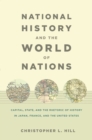 National History and the World of Nations : Capital, State, and the Rhetoric of History in Japan, France, and the United States - Hill Christopher Hill