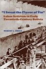 I Sweat the Flavor of Tin : Labor Activism in Early Twentieth-Century Bolivia - Book