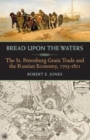 Bread upon the Waters : The St. Petersburg Grain Trade and the Russian Economy, 1703-1811 - Book