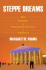 Steppe Dreams : Time, Mediation, and Postsocialist Celebrations in Kazakhstan - Book