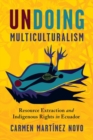 Undoing Multiculturalism : Turn to the Left, Resource Extraction an the Decline of Indigenous Rights in Ecuador - Book