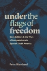 Under the Flags of Freedom : Slave Soldiers and the Wars of Independence in Spanish South America - Book