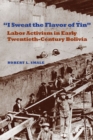 I Sweat the Flavor of Tin : Labor Activism in Early Twentieth-Century Bolivia - Book
