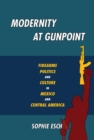 Modernity at Gunpoint : Firearms, Politics, and Culture in Mexico and Central America - Book