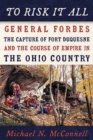 To Risk It All : General Forbes, the Capture of Fort Duquesne, and the Course of Empire in the Ohio Country - Book
