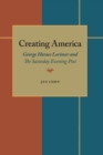 Creating America : George Horace Lorimer and The Saturday Evening Post - Cohn Jan Cohn