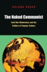 The Naked Communist : Cold War Modernism and the Politics of Popular Culture - eBook