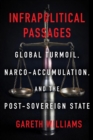 Infrapolitical Passages : Global Turmoil, Narco-Accumulation, and the Post-Sovereign State - eBook