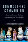 Commodified Communion : Eucharist, Consumer Culture, and the Practice of Everyday Life - Book