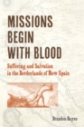 Missions Begin with Blood : Suffering and Salvation in the Borderlands of New Spain - Book