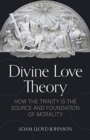 Divine Love Theory : How the Trinity Is the Source and Foundation of Morality - Book