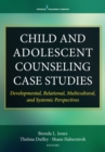 Child and Adolescent Counseling Case Studies : Developmental, Relational, Multicultural, and Systemic Perspectives - Book