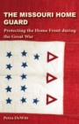 The Missouri Home Guard : Protecting the Home Front during the Great War - Book