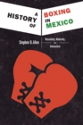 A History of Boxing In Mexico : Masculinity, Modernity, and Nationalism - Book