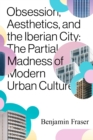 Obsession, Aesthetics, and the Iberian City : The Partial Madness of Modern Urban Culture - eBook