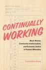 Continually Working : Black Women,  Community Intellectualism, and  Economic Justice in Postwar Milwaukee - eBook