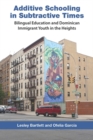 Additive Schooling in Subtractive Times : Bilingual Education and Dominican Immigrant Youth in the Heights - eBook