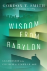 Wisdom from Babylon : Leadership for the Church in a Secular Age - eBook