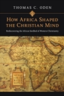 How Africa Shaped the Christian Mind : Rediscovering the African Seedbed of Western Christianity - eBook
