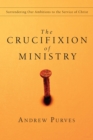 The Crucifixion of Ministry : Surrendering Our Ambitions to the Service of Christ - eBook