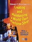Creating and Maintaining a World-class Machine Shop : A Guide to General and Titanium Machine Shop Practices - Book