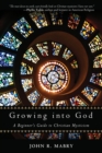 Growing into God : A Beginner's Guide to Christian Mysticism - John Mabry