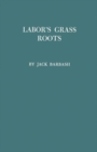 Labor's Grass Roots : A Study of the Local Union - Book