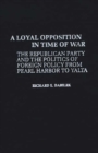 A Loyal Opposition in Time of War : The Republican Party and the Politics of Foreign Policy from Pearl Harbor to Yalta - Book